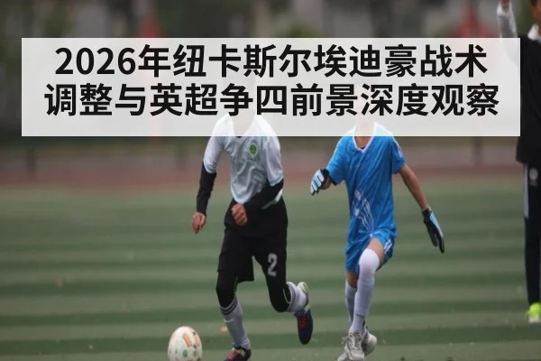 2026年纽卡斯尔埃迪豪战术调整与英超争四前景深度观察