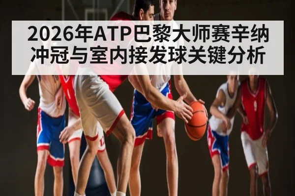 2026年ATP巴黎大师赛辛纳冲冠与室内接发球关键分析