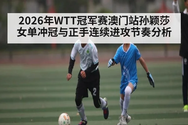 2026年WTT冠军赛澳门站孙颖莎女单冲冠与正手连续进攻节奏分析
