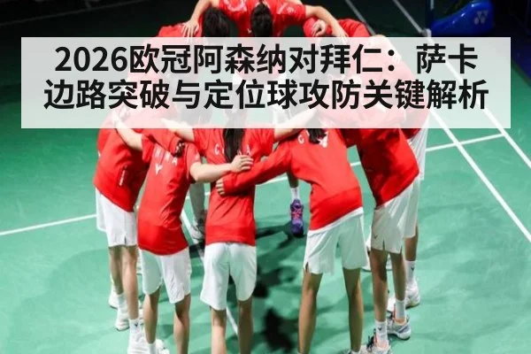 2026欧冠阿森纳对拜仁：萨卡边路突破与定位球攻防关键解析