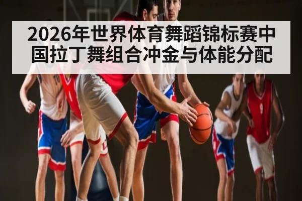 2026年世界体育舞蹈锦标赛中国拉丁舞组合冲金与体能分配